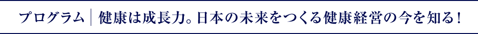 プログラム｜健康は成長力。日本の未来をつくる健康経営の今を知る！