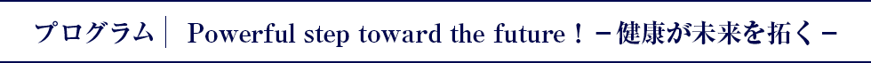 プログラム｜Powerful step toward the future！-健康が未来を拓く-（仮）