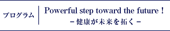 プログラム｜Powerful step toward the future！-健康が未来を拓く-（仮）